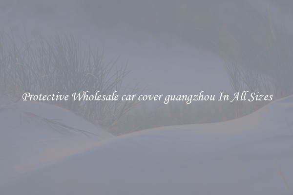 Protective Wholesale car cover guangzhou In All Sizes