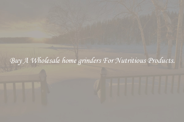 Buy A Wholesale home grinders For Nutritious Products.