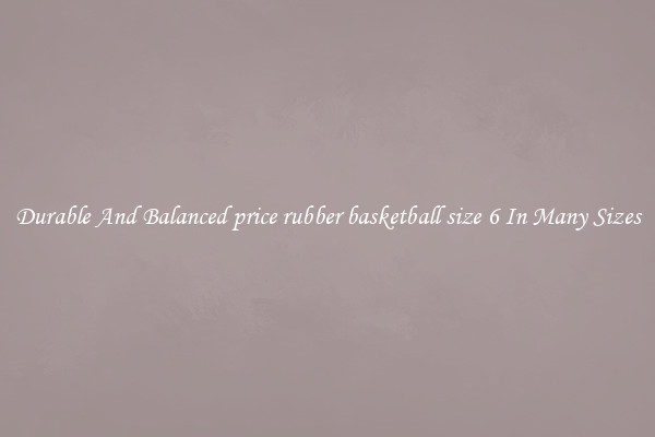 Durable And Balanced price rubber basketball size 6 In Many Sizes