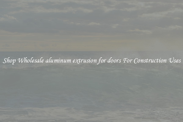 Shop Wholesale aluminum extrusion for doors For Construction Uses
