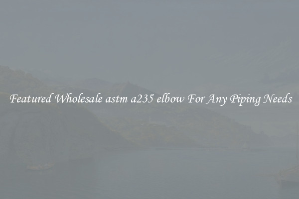Featured Wholesale astm a235 elbow For Any Piping Needs