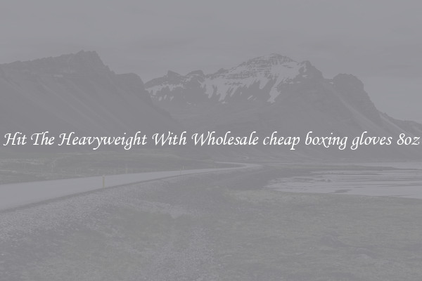 Hit The Heavyweight With Wholesale cheap boxing gloves 8oz