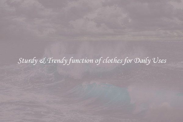 Sturdy & Trendy function of clothes for Daily Uses