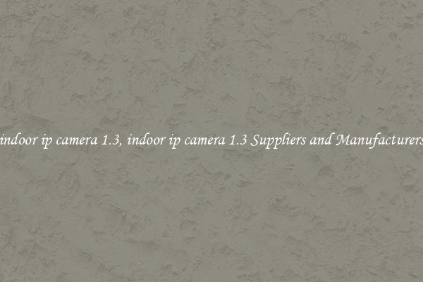 indoor ip camera 1.3, indoor ip camera 1.3 Suppliers and Manufacturers