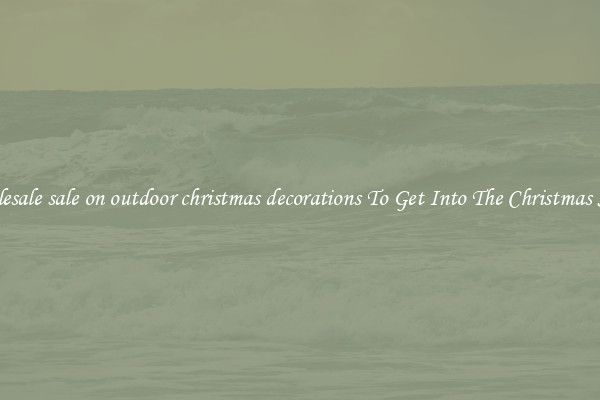 Wholesale sale on outdoor christmas decorations To Get Into The Christmas Spirit
