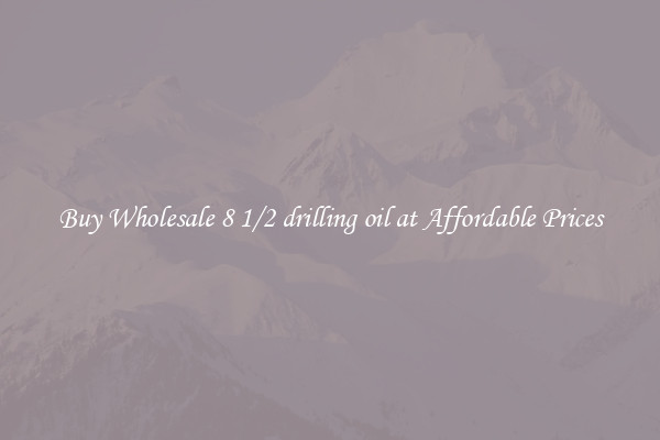 Buy Wholesale 8 1/2 drilling oil at Affordable Prices