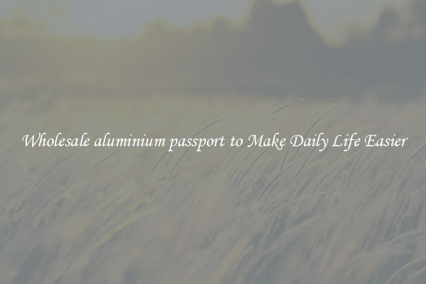 Wholesale aluminium passport to Make Daily Life Easier