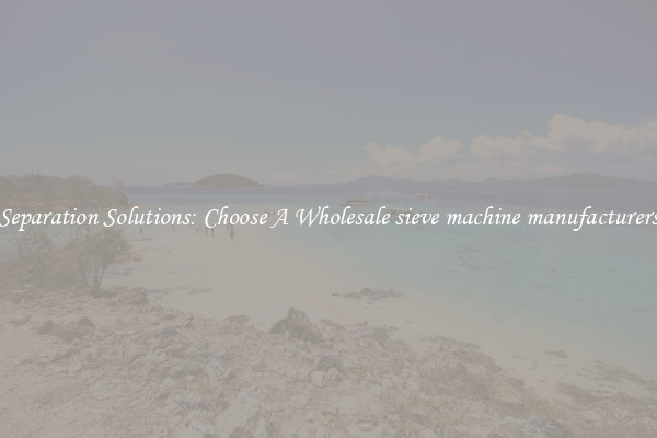 Separation Solutions: Choose A Wholesale sieve machine manufacturers
