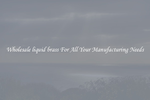 Wholesale liquid brass For All Your Manufacturing Needs