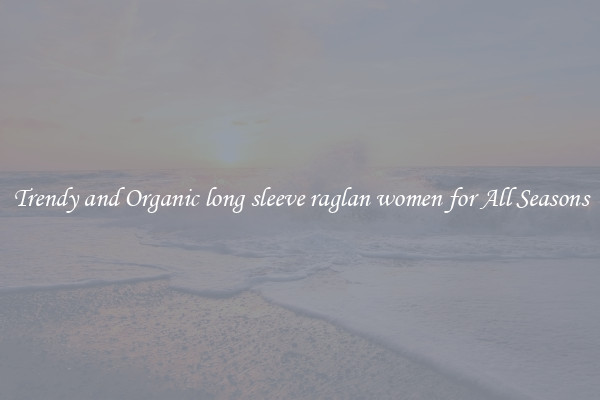 Trendy and Organic long sleeve raglan women for All Seasons