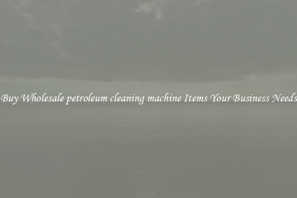 Buy Wholesale petroleum cleaning machine Items Your Business Needs