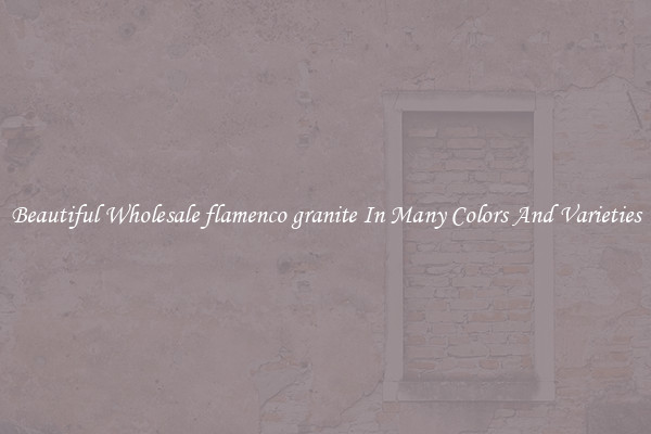 Beautiful Wholesale flamenco granite In Many Colors And Varieties