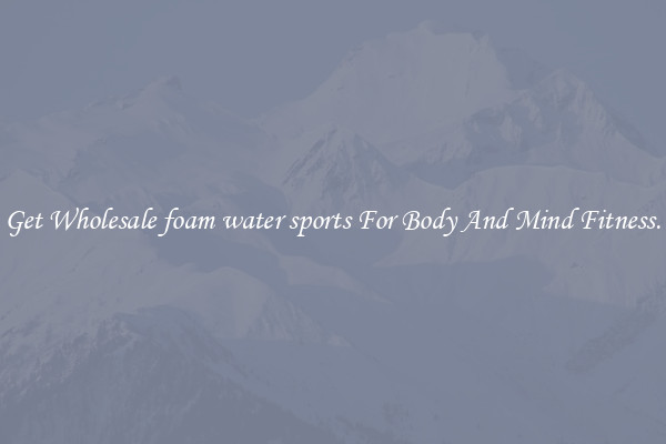 Get Wholesale foam water sports For Body And Mind Fitness.