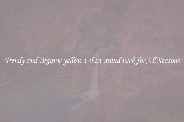 Trendy and Organic yellow t shirt round neck for All Seasons