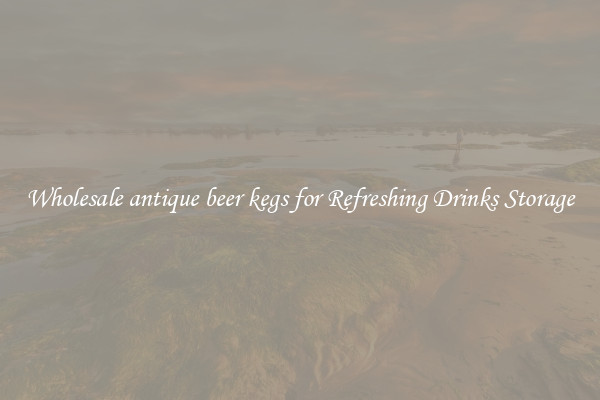 Wholesale antique beer kegs for Refreshing Drinks Storage