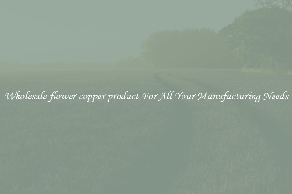 Wholesale flower copper product For All Your Manufacturing Needs