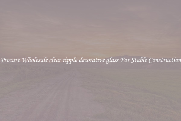 Procure Wholesale clear ripple decorative glass For Stable Construction