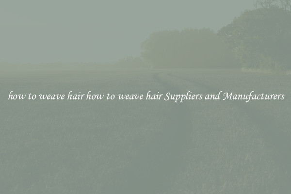 how to weave hair how to weave hair Suppliers and Manufacturers