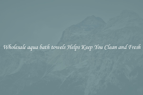 Wholesale aqua bath towels Helps Keep You Clean and Fresh
