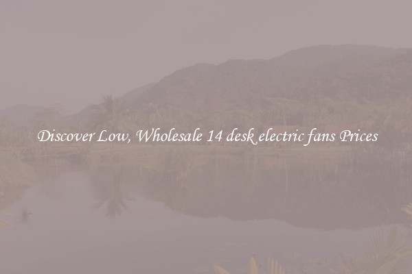 Discover Low, Wholesale 14 desk electric fans Prices