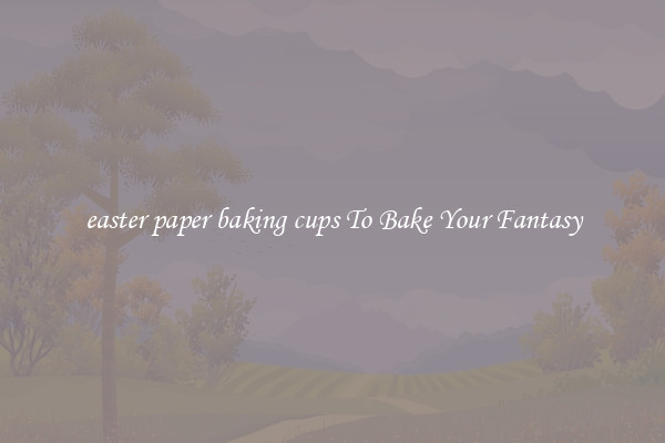 easter paper baking cups To Bake Your Fantasy