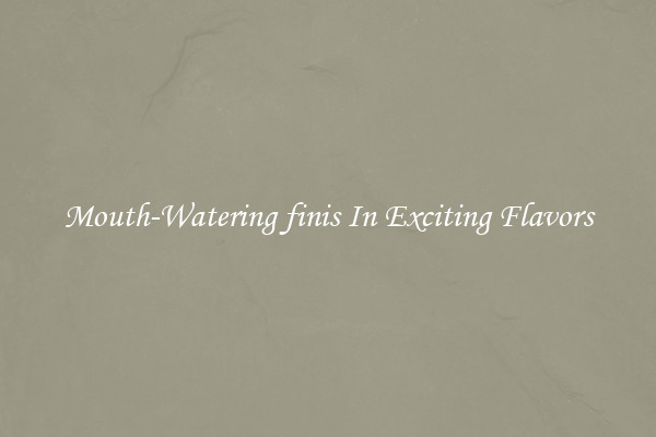 Mouth-Watering finis In Exciting Flavors