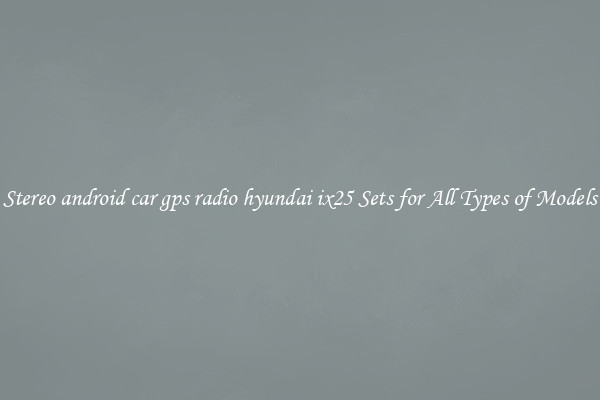 Stereo android car gps radio hyundai ix25 Sets for All Types of Models