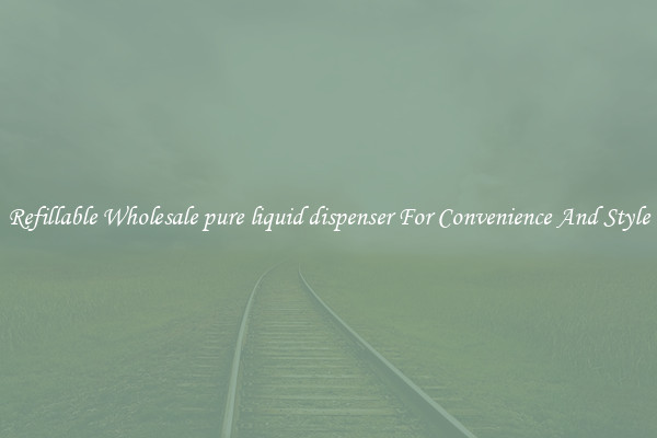 Refillable Wholesale pure liquid dispenser For Convenience And Style
