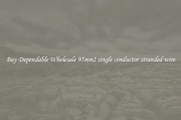 Buy Dependable Wholesale 95mm2 single conductor stranded wire