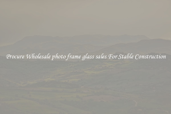 Procure Wholesale photo frame glass sales For Stable Construction