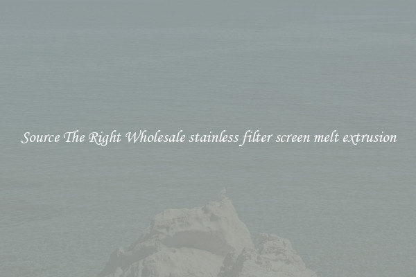Source The Right Wholesale stainless filter screen melt extrusion