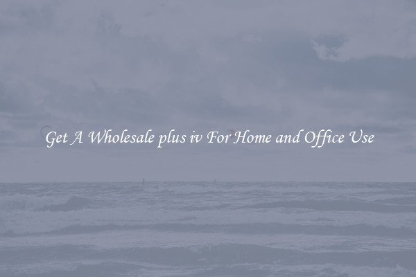 Get A Wholesale plus iv For Home and Office Use
