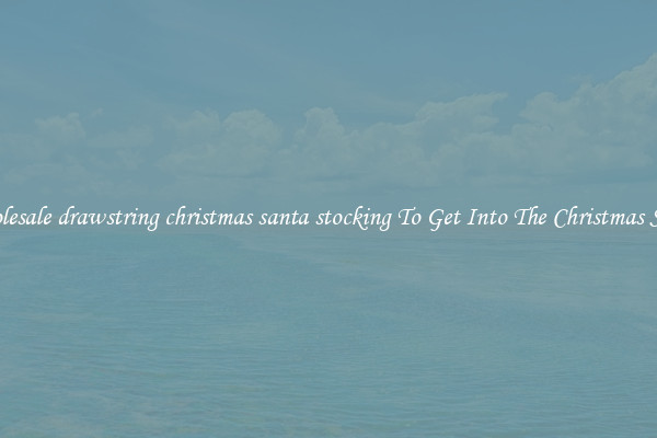 Wholesale drawstring christmas santa stocking To Get Into The Christmas Spirit