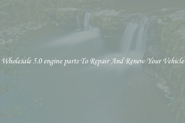 Wholesale 5.0 engine parts To Repair And Renew Your Vehicle