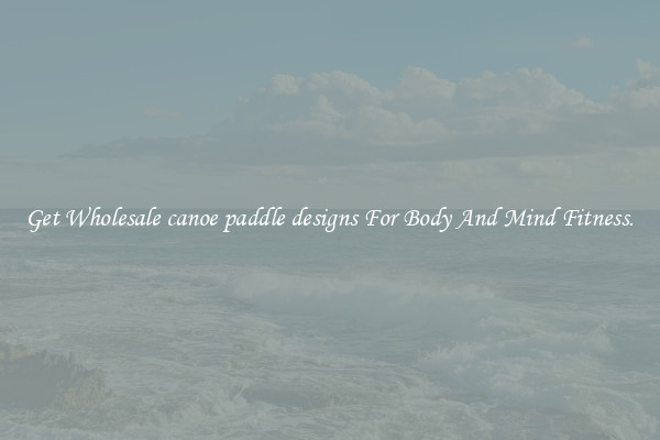 Get Wholesale canoe paddle designs For Body And Mind Fitness.