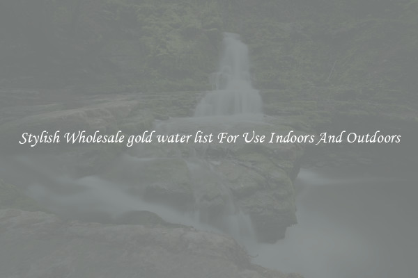 Stylish Wholesale gold water list For Use Indoors And Outdoors